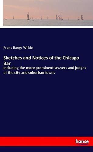 Sketches and Notices of the Chicago Bar: including the more prominent lawyers and judges of the city and suburban towns