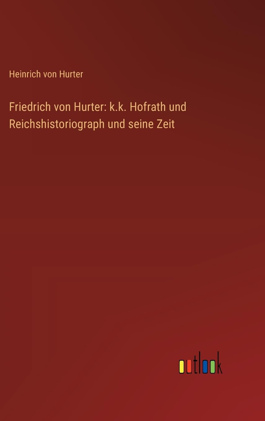 Friedrich von Hurter: k.k. Hofrath und Reichshistoriograph und seine Zeit