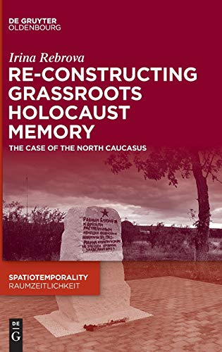 Re-Constructing Grassroots Holocaust Memory: The Case of the North Caucasus (SpatioTemporality / RaumZeitlichkeit, Band 11)