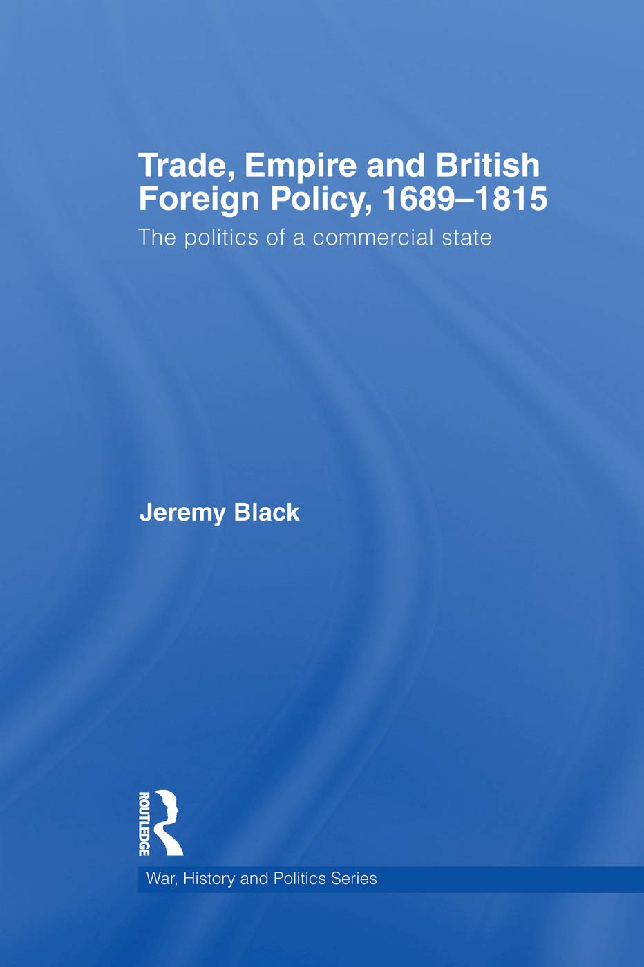 Trade, Empire and British Foreign Policy, 1689-1815: Politics of a Commercial State (War, History and Politics)