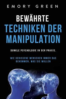 Bewährte Techniken der Manipulation: Dunkle Psychologie in der Praxis. Wie gerissene Menschen immer das bekommen, was sie wollen