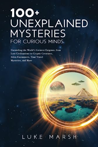 100+ Unexplained Mysteries for Curious Minds: Unraveling the World's Greatest Enigmas, from Lost Civilizations to Cryptic Creatures, Alien Encounters, ... Mysteries, and More (The Ultimate 100 Series)
