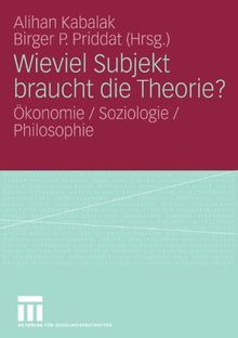 Wieviel Subjekt braucht die Theorie?: Ökonomie / Soziologie / Philosophie