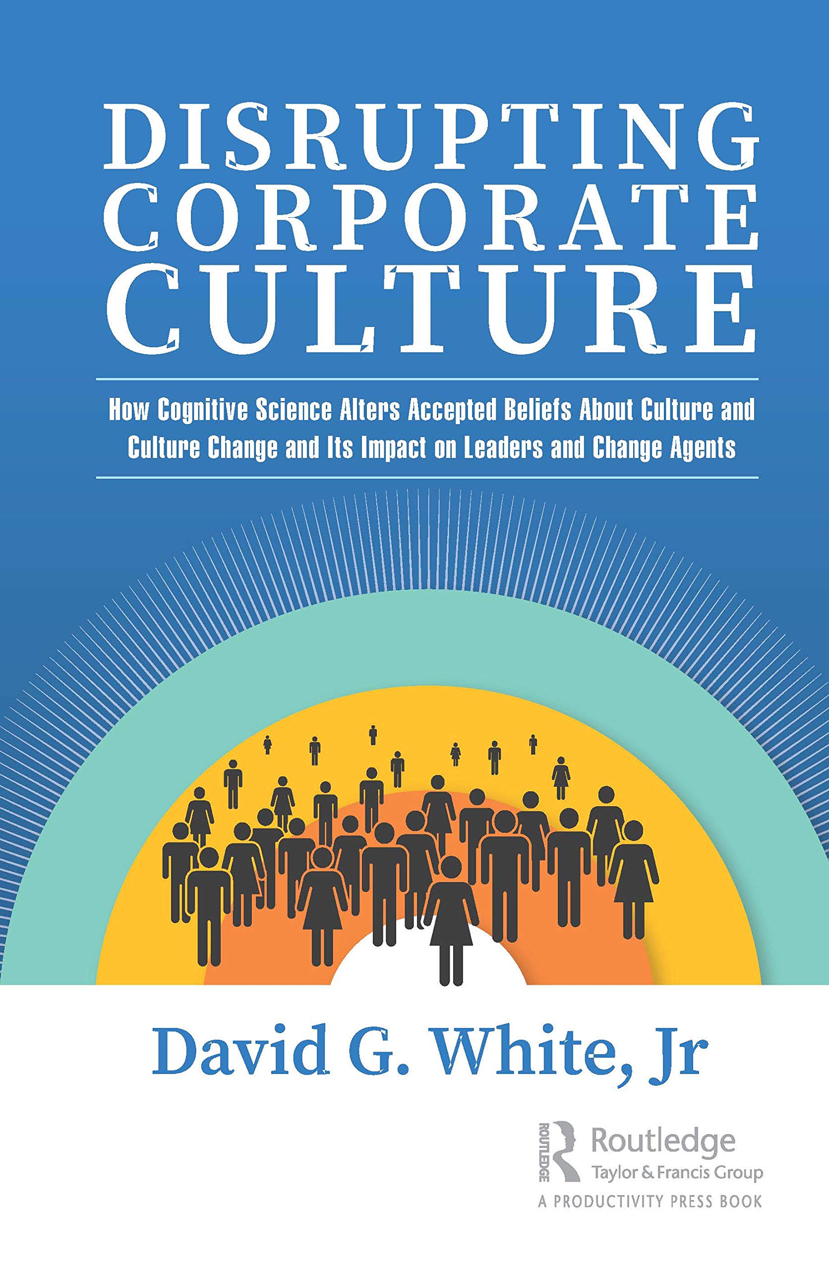 Disrupting Corporate Culture: How Cognitive Science Alters Accepted Beliefs About Culture and Culture Change and Its Impact on Leaders and Change Agents