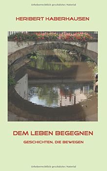 Dem Leben begegnen: 150 Geschichten, die bewegen