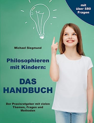 Philosophieren mit Kindern: DAS HANDBUCH: Der Praxisratgeber mit vielen Themen, Fragen und Methoden