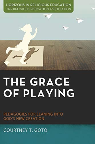 The Grace of Playing: Pedagogies for Leaning into God's New Creation (Horizons in Religious Education)