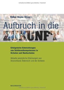 Aufbruch in die Zukunft Erfolgreiche Entwicklungen von Schlüsselkompetenzen in  Schulen und Hochschulen: Grundlagen für eine daten- und theoriegestützte Schulentwicklung