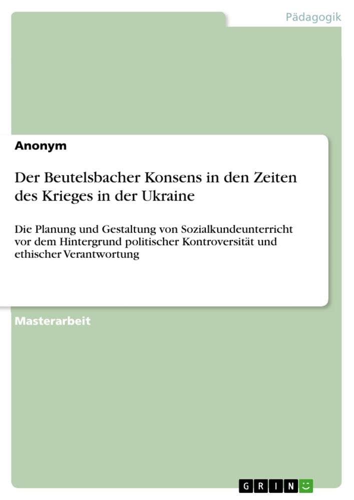 Der Beutelsbacher Konsens in den Zeiten des Krieges in der Ukraine: Die Planung und Gestaltung von Sozialkundeunterricht vor dem Hintergrund politischer Kontroversität und ethischer Verantwortung