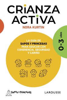 Crianza activa. 0-3 años: La guía de Sapos y Princesas para educar con coherencia, seguridad y cariño (LAROUSSE - Libros Ilustrados/ Prácticos - Vida Saludable)