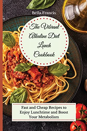 The Vibrant Alkaline Diet Lunch Cookbook: Fast and Cheap Recipes to Enjoy Lunchtime and Boost Your Metabolism
