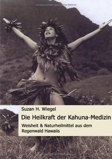 Die Heilkraft der Kahuna-Medizin. Weisheit & Naturheilmittel aus dem Regenwald Hawaiis