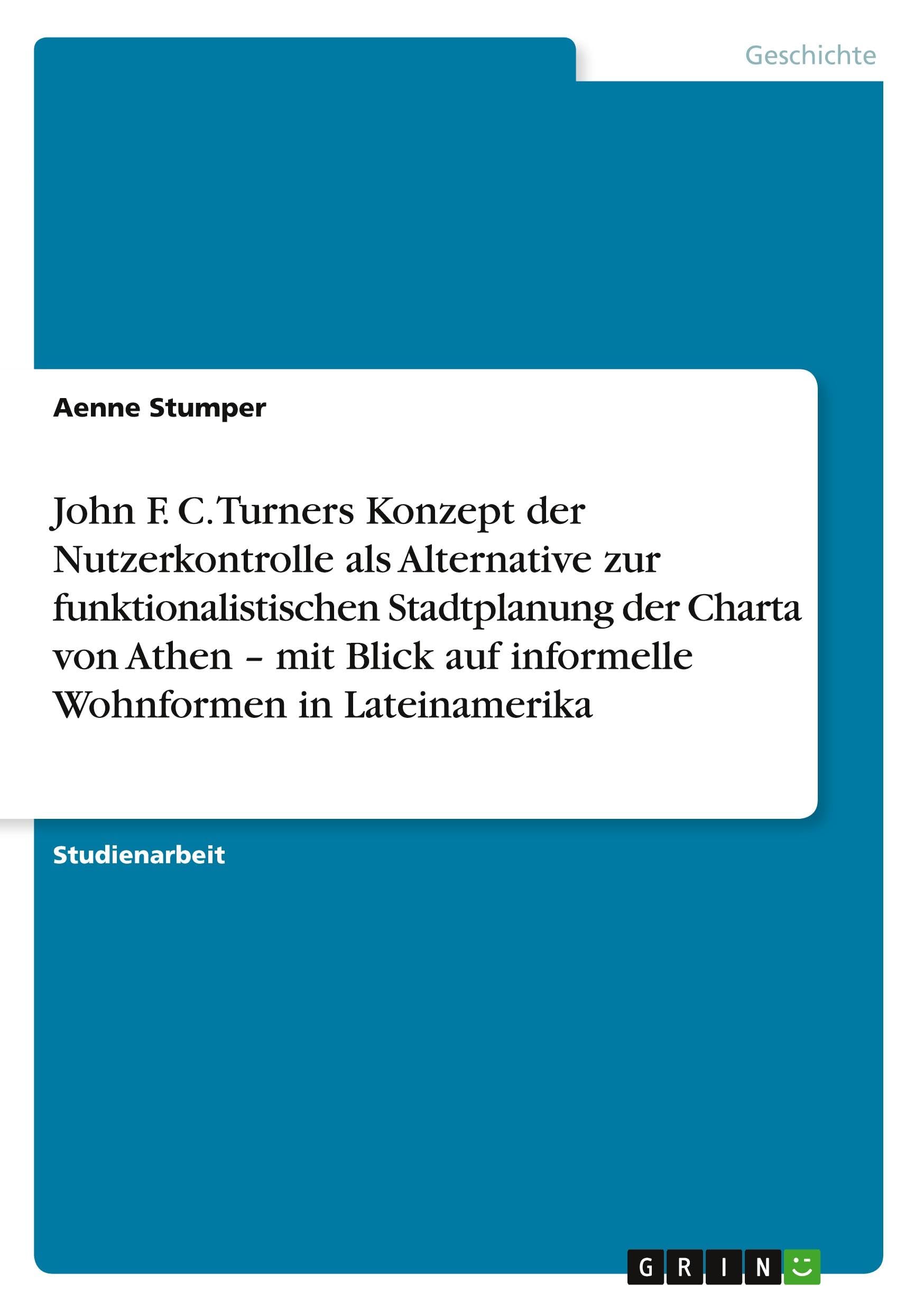 John F. C. Turners Konzept der Nutzerkontrolle als Alternative zur funktionalistischen Stadtplanung der Charta von Athen - mit Blick auf informelle Wohnformen in Lateinamerika