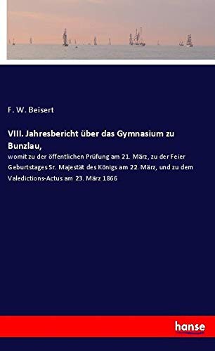 VIII. Jahresbericht über das Gymnasium zu Bunzlau,: womit zu der öffentlichen Prüfung am 21. März, zu der Feier Geburtstages Sr. Majestät des Königs ... zu dem Valedictions-Actus am 23. März 1866