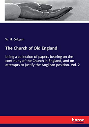 The Church of Old England: being a collection of papers bearing on the continuity of the Church in England, and on attempts to justify the Anglican position. Vol. 2