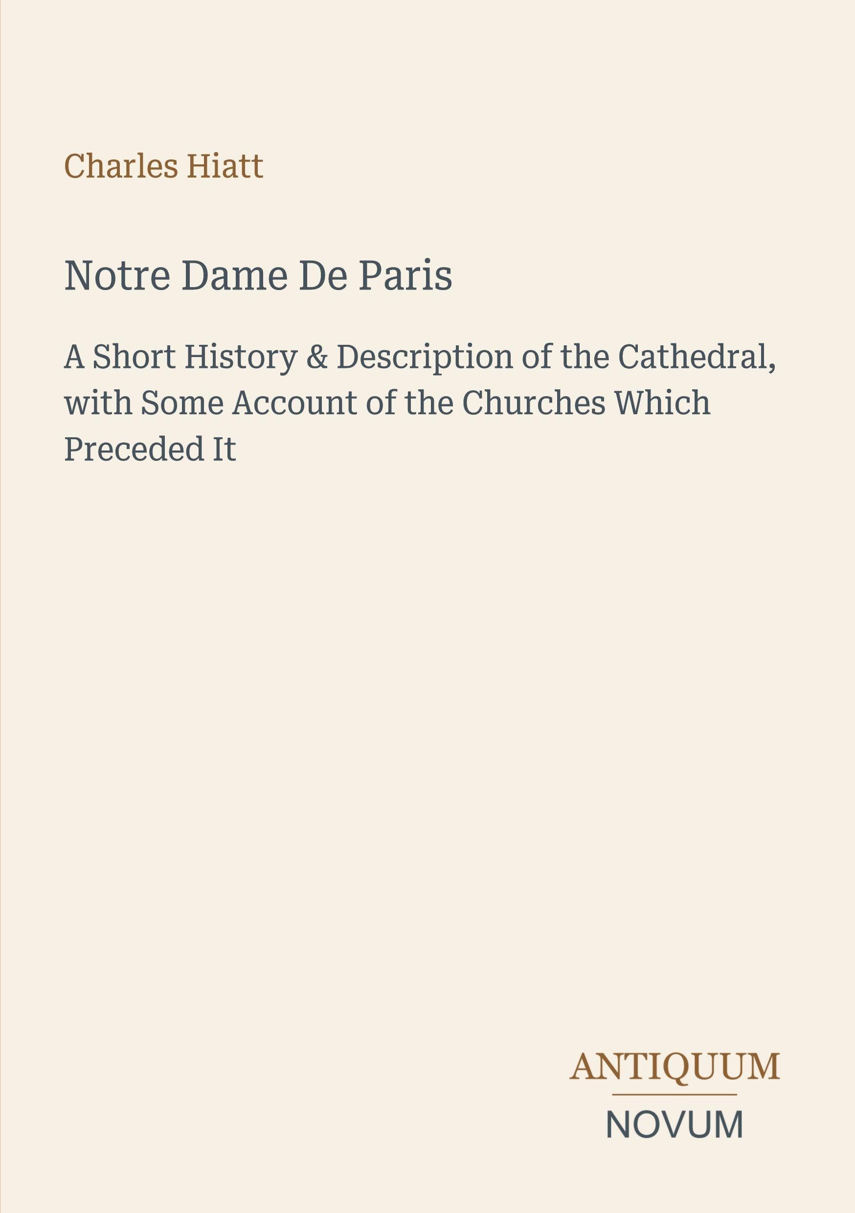 Notre Dame De Paris: A Short History & Description of the Cathedral, with Some Account of the Churches Which Preceded It