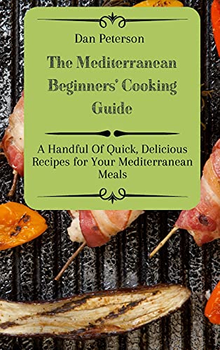 The Mediterranean Beginners' Cooking Guide: A Handful Of Quick, Delicious Recipes for Your Mediterranean Meals