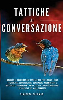 Tattiche di conversazione: Manuale Di Comunicazione Efficace Per Principianti: Come Iniziare Una Conversazione, Compiacere, Argomentare e Difendersi. ... Qualsiasi Interazione Nel Modo Corretto