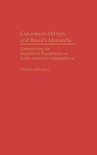 Colombia's Military and Brazil's Monarchy: Undermining the Republican Foundations of South American Independence (Contributions in Latin American Studies)