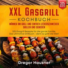 XXL Gasgrill Kochbuch – Männer am Grill und einfach Leckerschmecker grillen und genießen: 325 Gasgrill Rezepte für die ganze Familie. Das ultimative Grillbuch - denn so grillt die Welt