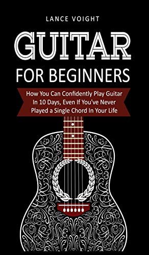 Guitar for Beginners: : How You Can Confidently Play Guitar In 10 Days, Even If You've Never Played a Single Chord In Your Life