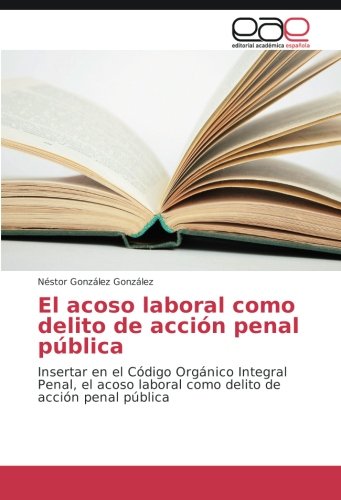 El acoso laboral como delito de acción penal pública: Insertar en el Código Orgánico Integral Penal, el acoso laboral como delito de acción penal pública