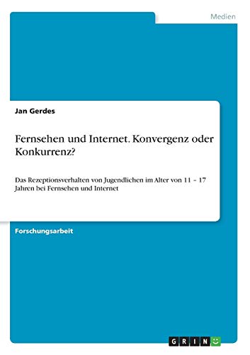 Fernsehen und Internet. Konvergenz oder Konkurrenz?: Das Rezeptionsverhalten von Jugendlichen im Alter von 11 ¿ 17 Jahren bei Fernsehen und Internet