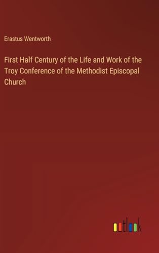 First Half Century of the Life and Work of the Troy Conference of the Methodist Episcopal Church