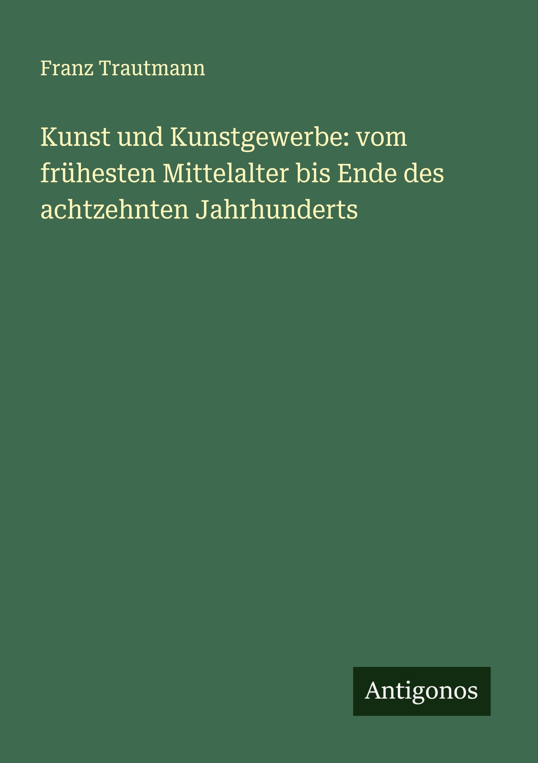 Kunst und Kunstgewerbe: vom frühesten Mittelalter bis Ende des achtzehnten Jahrhunderts