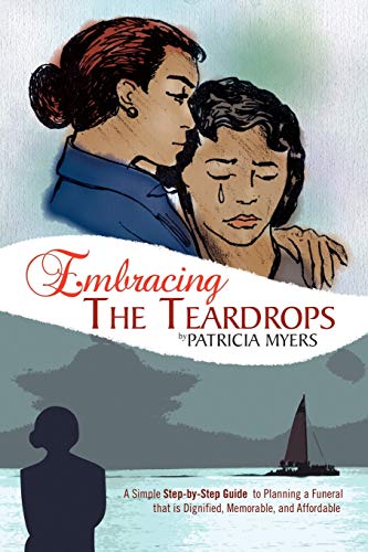 Embracing The Teardrops: A Simple, Step-by-Step Guide to Planning a Funeral That Is Dignified, Memorable, and Affordable