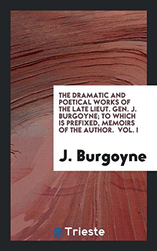 The Dramatic and Poetical Works of the Late Lieut. Gen. J. Burgoyne; To Which Is Prefixed, Memoirs of the Author. Vol. I