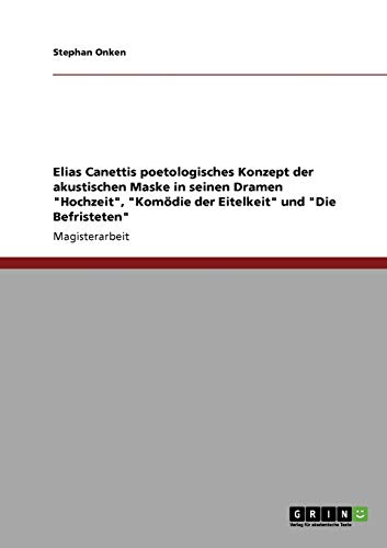Elias Canettis poetologisches Konzept der akustischen Maske in seinen Dramen Hochzeit, Komödie der Eitelkeit und Die Befristeten: Magisterarbeit