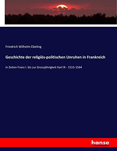 Geschichte der religiös-politischen Unruhen in Frankreich: in Zeiten Franz I. bis zur Grossjährigkeit Karl IX - 1515-1564