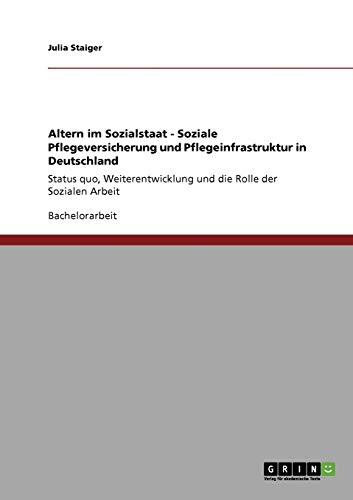 Altern im Sozialstaat. Soziale Pflegeversicherung und Pflegeinfrastruktur in Deutschland: Status quo, Weiterentwicklung und die Rolle der Sozialen Arbeit