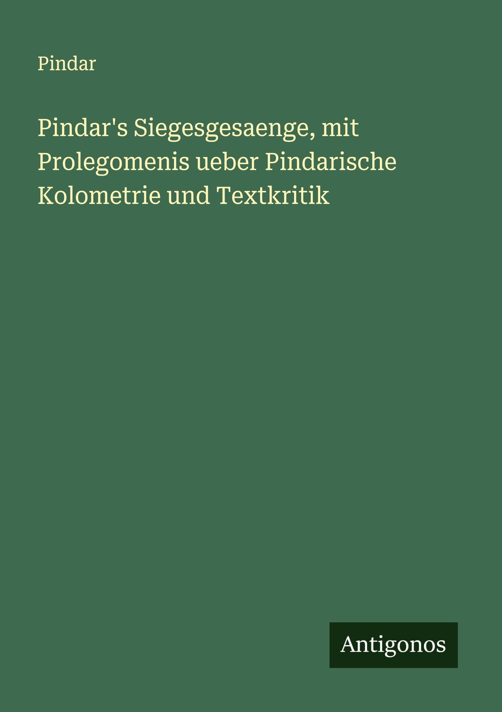 Pindar's Siegesgesaenge, mit Prolegomenis ueber Pindarische Kolometrie und Textkritik