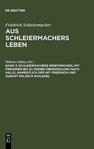 Friedrich Schleiermacher: Aus Schleiermachers Leben: Schleiermachers Briefwechsel mit Freunden bis zu seiner Übersiedlung nach Halle, namentlich der mit Friedrich und August Wilhelm Schlegel