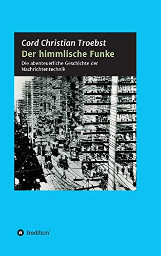 Der himmlische Funke: Die abenteuerliche Geschichte der Nachrichtentechnik