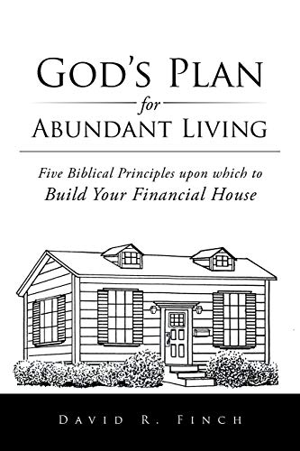 God’s Plan for Abundant Living: Five Biblical Principles upon which to Build Your Financial House