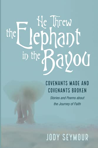 He Threw the Elephant in the Bayou: Covenants Made and Covenants Broken: Stories and Poems about the Journey of Faith