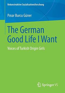 The German Good Life I Want: Voices of Turkish Origin Girls (Rekonstruktive Sozialisationsforschung)