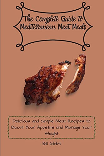 The Complete Guide to Mediterranean Meat Meals: Delicious and Simple Meat Recipes to Boost Your Appetite and Manage Your Weight