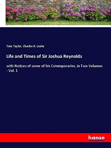Life and Times of Sir Joshua Reynolds: with Notices of some of his Cotemporaries, in Two Volumes - Vol. 1