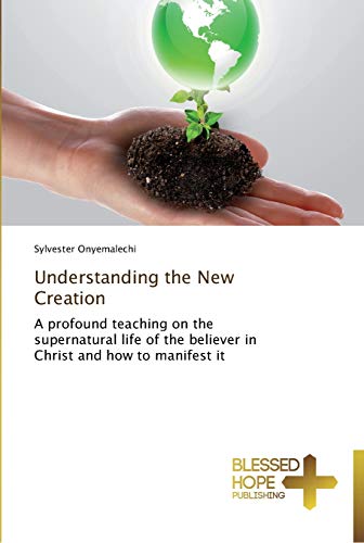 Understanding the New Creation: A profound teaching on the supernatural life of the believer in Christ and how to manifest it