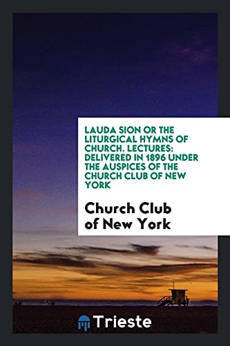Lauda Sion or the Liturgical Hymns of Church. Lectures: Delivered in 1896 Under the Auspices of the Church Club of New York