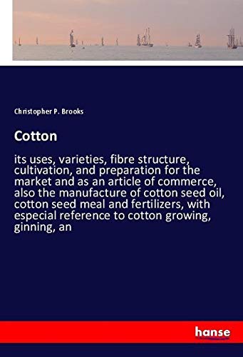 Cotton: its uses, varieties, fibre structure, cultivation, and preparation for the market and as an article of commerce, also the manufacture of ... reference to cotton growing, ginning, an