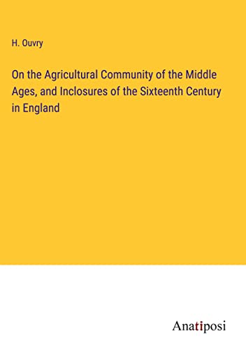 On the Agricultural Community of the Middle Ages, and Inclosures of the Sixteenth Century in England