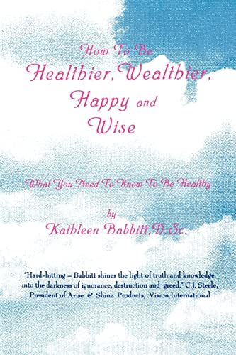 How To Be Healthier, Wealthier, Happy and Wise: What You Need To Know To Be Healthy