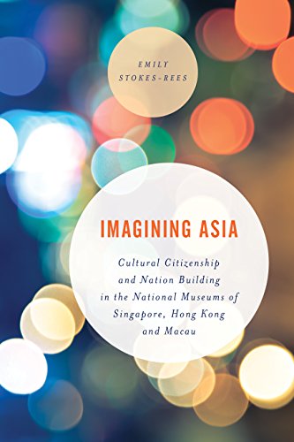 Imagining Asia: Cultural Citizenship and Nation Building in the National Museums of Singapore, Hong Kong and Macau (Asian Cultural Studies: Transnational and Dialogic Approaches)