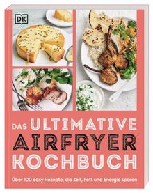 Das ultimative Airfryer Kochbuch: Über 100 easy Rezepte, die Zeit, Fett und Energie sparen. Schnelle Alltagsgerichte aus der Heißluftfritteuse