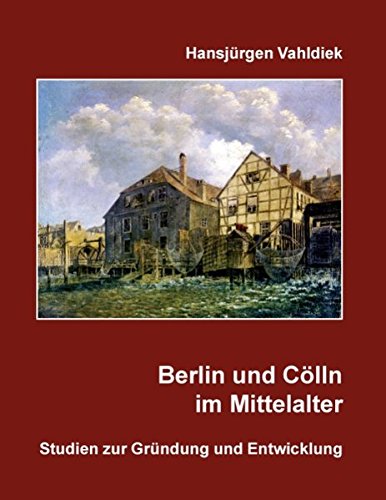 Berlin und Cölln im Mittelalter: Studien zur Gründung und Entwicklung